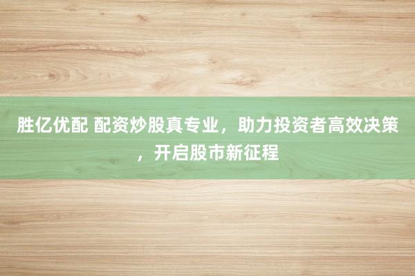 胜亿优配 配资炒股真专业,助力投资者高效决策,开启股市新征程