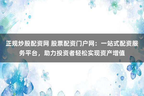 正规炒股配资网 股票配资门户网:一站式配资服务平台,助力投资者轻松实现资产增值