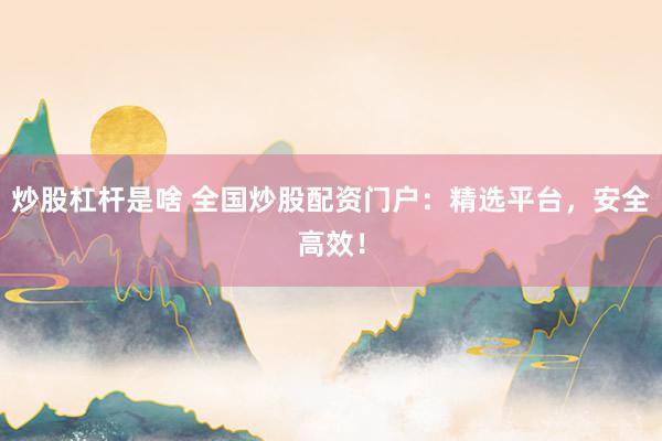 炒股杠杆是啥 全国炒股配资门户:精选平台,安全高效!