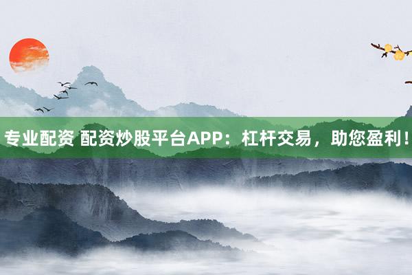 专业配资 配资炒股平台APP:杠杆交易,助您盈利!