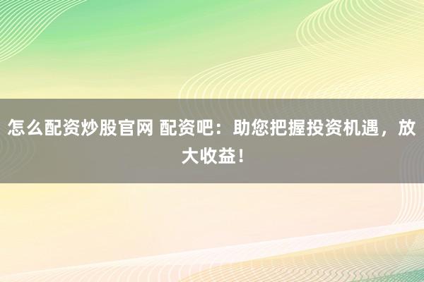 怎么配资炒股官网 配资吧:助您把握投资机遇,放大收益!