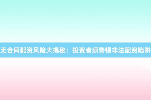 无合同配资风险大揭秘：投资者须警惕非法配资陷阱