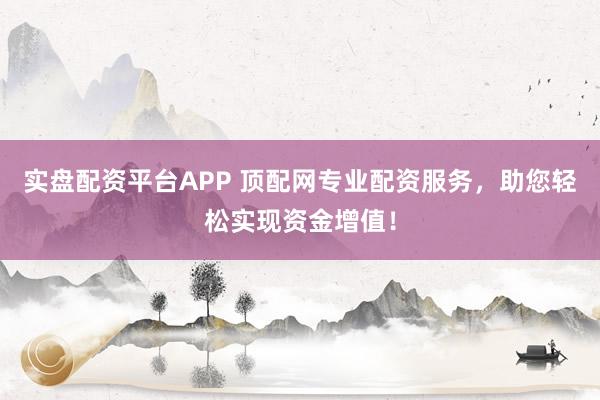 实盘配资平台APP 顶配网专业配资服务,助您轻松实现资金增值!