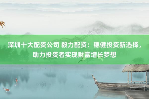 深圳十大配资公司 毅力配资:稳健投资新选择,助力投资者实现财富增长梦想