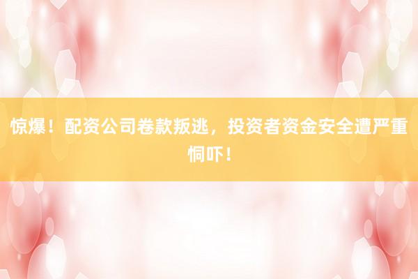 惊爆！配资公司卷款叛逃，投资者资金安全遭严重恫吓！