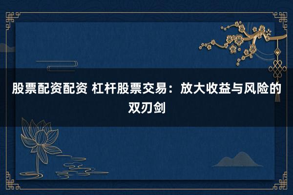 股票配资配资 杠杆股票交易：放大收益与风险的双刃剑