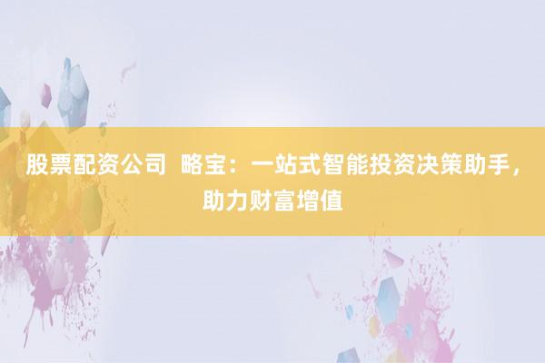 股票配资公司  略宝：一站式智能投资决策助手，助力财富增值