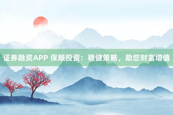 证券融资APP 保顺投资：稳健策略，助您财富增值