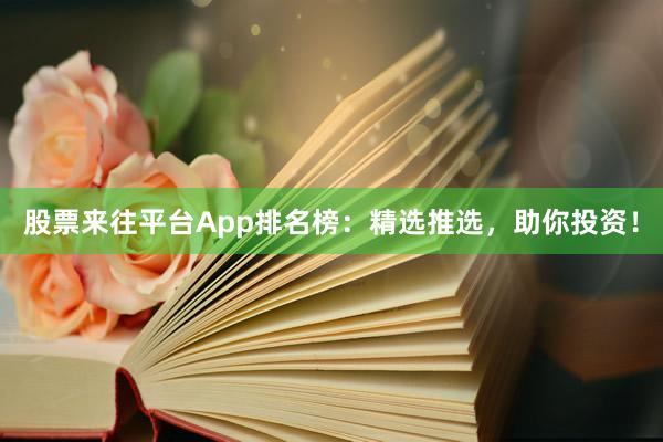 股票来往平台App排名榜：精选推选，助你投资！