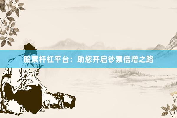 股票杆杠平台：助您开启钞票倍增之路