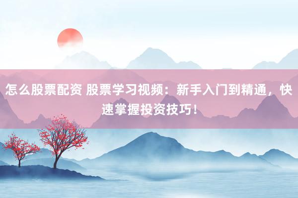 怎么股票配资 股票学习视频:新手入门到精通,快速掌握投资技巧!