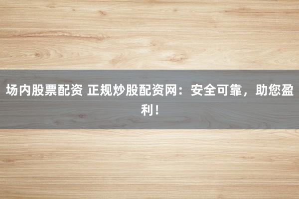 场内股票配资 正规炒股配资网：安全可靠，助您盈利！