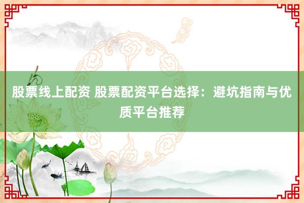 股票线上配资 股票配资平台选择：避坑指南与优质平台推荐