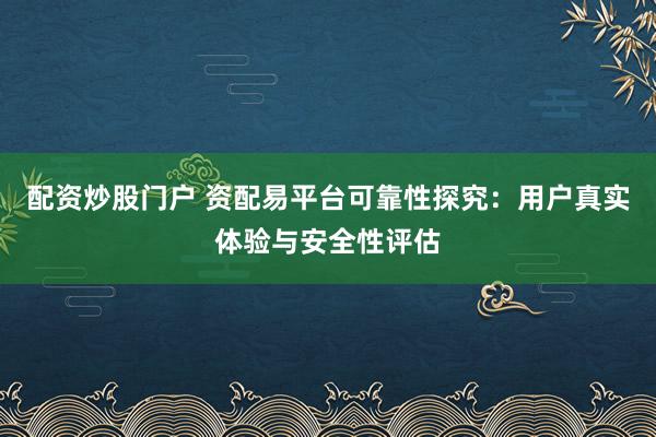 配资炒股门户 资配易平台可靠性探究：用户真实体验与安全性评估