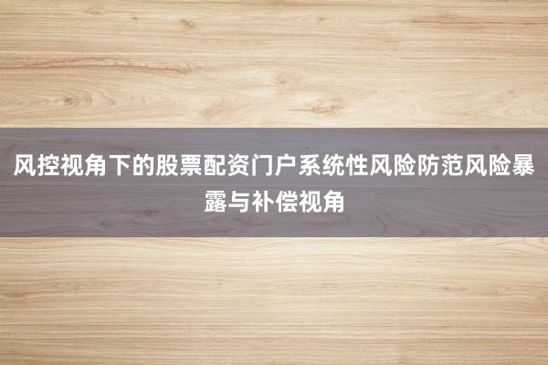 风控视角下的股票配资门户系统性风险防范风险暴露与补偿视角