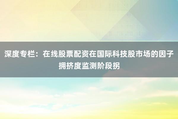深度专栏:在线股票配资在国际科技股市场的因子拥挤度监测阶段拐