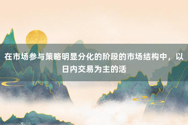 在市场参与策略明显分化的阶段的市场结构中,以日内交易为主的活