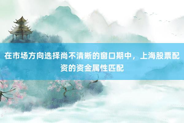 在市场方向选择尚不清晰的窗口期中，上海股票配资的资金属性匹配