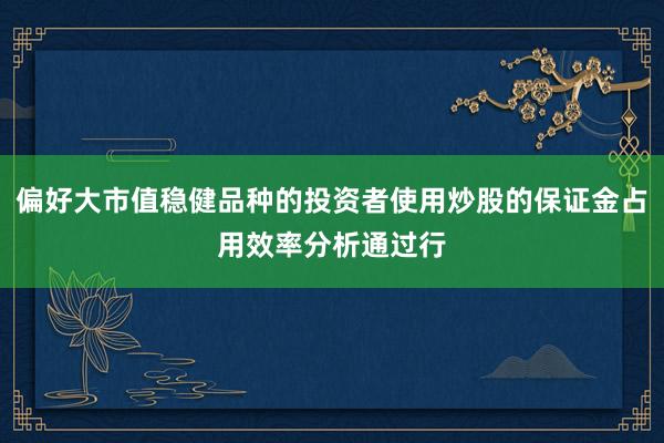 偏好大市值稳健品种的投资者使用炒股的保证金占用效率分析通过行