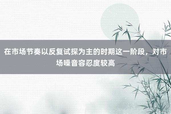 在市场节奏以反复试探为主的时期这一阶段,对市场噪音容忍度较高
