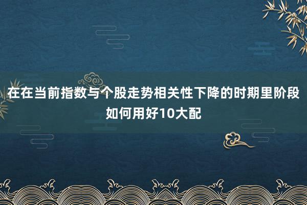 在在当前指数与个股走势相关性下降的时期里阶段如何用好10大配