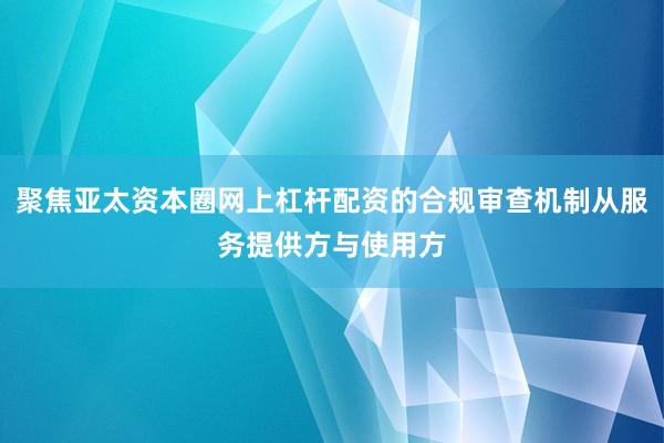 聚焦亚太资本圈网上杠杆配资的合规审查机制从服务提供方与使用方