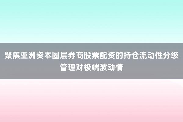 聚焦亚洲资本圈层券商股票配资的持仓流动性分级管理对极端波动情