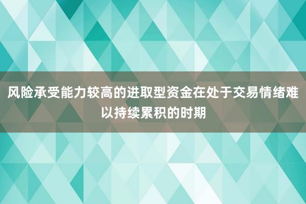 风险承受能力较高的进取型资金在处于交易情绪难以持续累积的时期