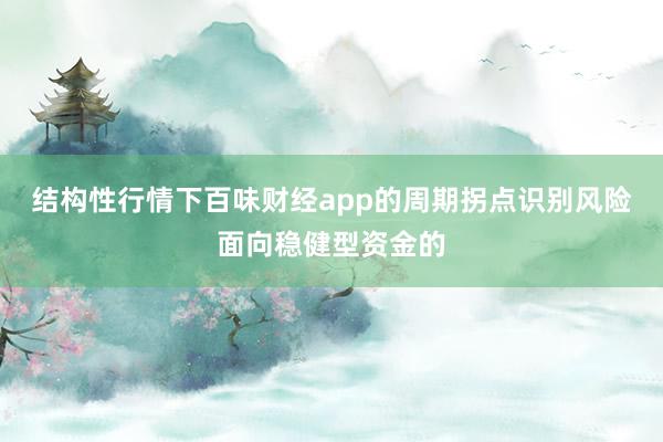结构性行情下百味财经app的周期拐点识别风险面向稳健型资金的