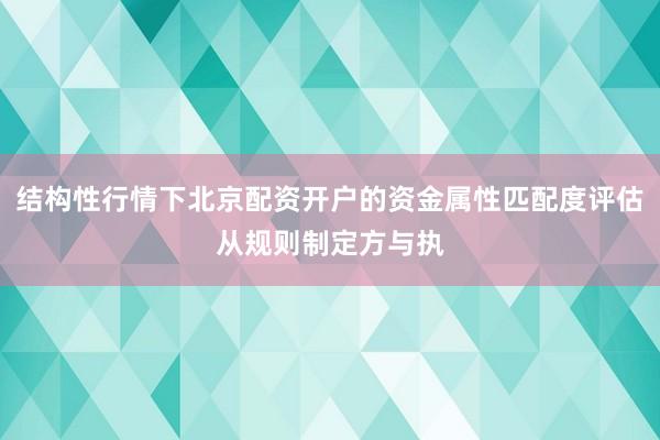 结构性行情下北京配资开户的资金属性匹配度评估从规则制定方与执