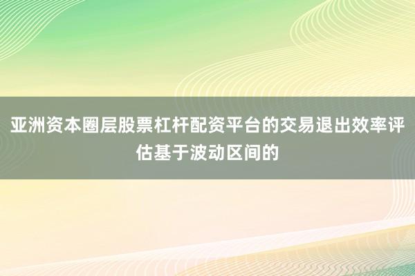 亚洲资本圈层股票杠杆配资平台的交易退出效率评估基于波动区间的