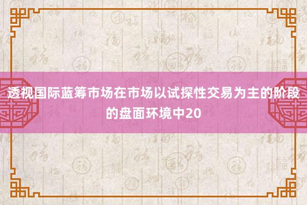 透视国际蓝筹市场在市场以试探性交易为主的阶段的盘面环境中20