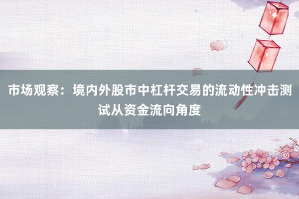 市场观察：境内外股市中杠杆交易的流动性冲击测试从资金流向角度