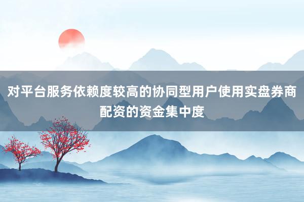 对平台服务依赖度较高的协同型用户使用实盘券商配资的资金集中度
