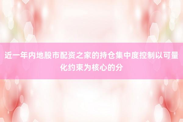 近一年内地股市配资之家的持仓集中度控制以可量化约束为核心的分