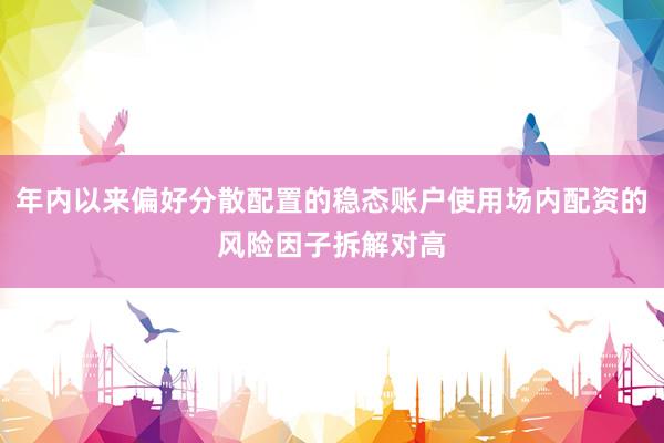年内以来偏好分散配置的稳态账户使用场内配资的风险因子拆解对高