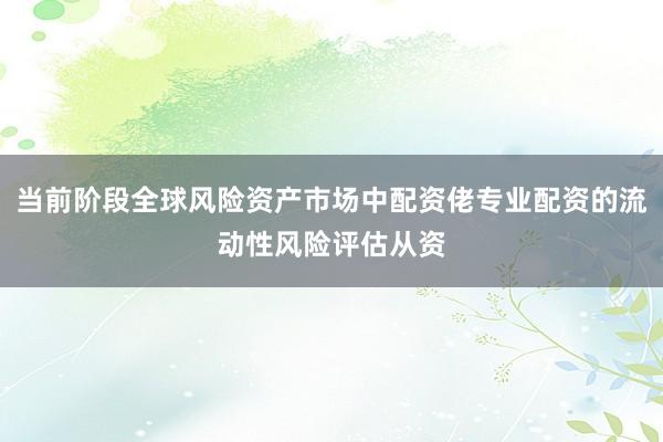 当前阶段全球风险资产市场中配资佬专业配资的流动性风险评估从资