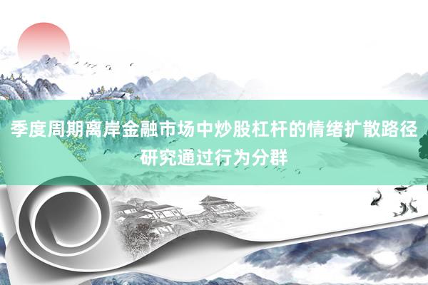 季度周期离岸金融市场中炒股杠杆的情绪扩散路径研究通过行为分群
