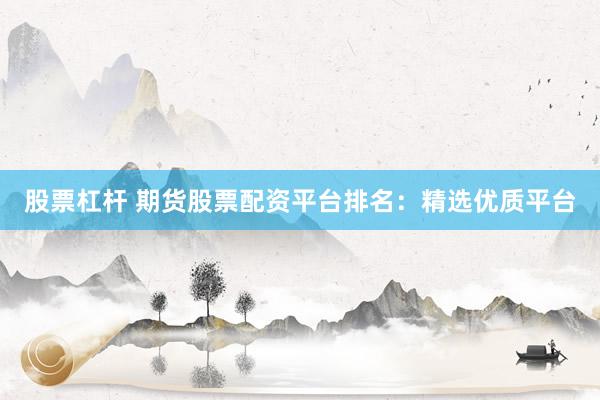 股票杠杆 期货股票配资平台排名：精选优质平台