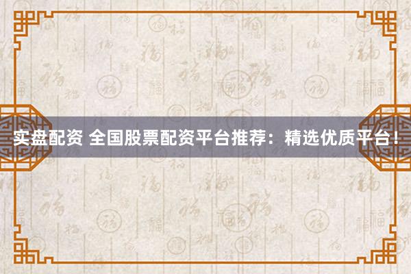 实盘配资 全国股票配资平台推荐：精选优质平台！
