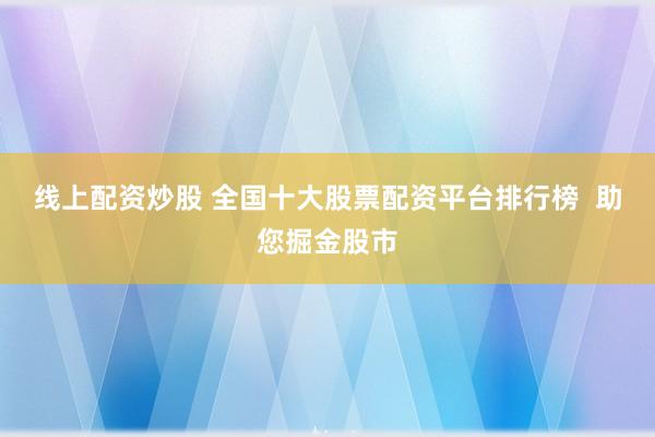 线上配资炒股 全国十大股票配资平台排行榜  助您掘金股市