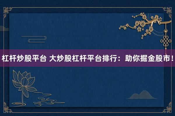 杠杆炒股平台 大炒股杠杆平台排行：助你掘金股市！