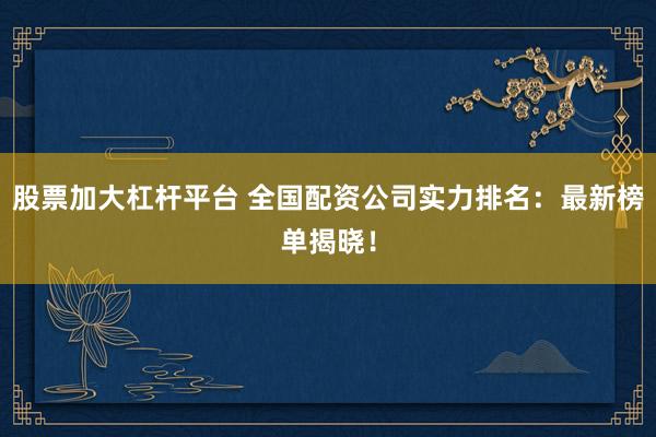 股票加大杠杆平台 全国配资公司实力排名：最新榜单揭晓！