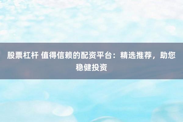 股票杠杆 值得信赖的配资平台:精选推荐,助您稳健投资