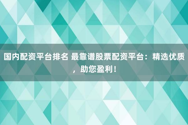国内配资平台排名 最靠谱股票配资平台：精选优质，助您盈利！