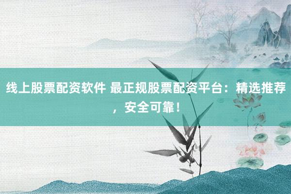 线上股票配资软件 最正规股票配资平台：精选推荐，安全可靠！