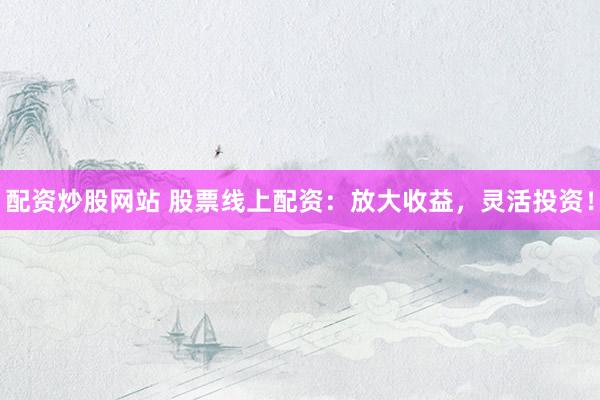 配资炒股网站 股票线上配资：放大收益，灵活投资！