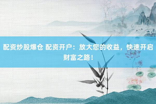 配资炒股爆仓 配资开户：放大您的收益，快速开启财富之路！