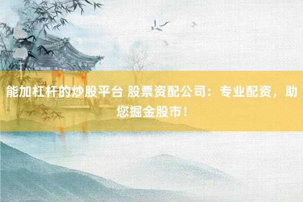 能加杠杆的炒股平台 股票资配公司：专业配资，助您掘金股市！