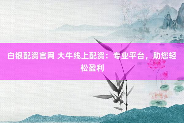 白银配资官网 大牛线上配资：专业平台，助您轻松盈利